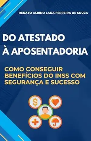 DO ATESTADO À APOSENTADORIA: COMO CONSEGUIR BENEFÍCIOS DO INSS COM SEGURANÇA E SUCESSO – RENATO ALBINO LANA FERREIRA DE SOUZA