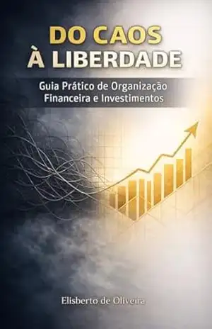 Do Caos à Liberdade: Guia Prático de Organização Financeira e Investimentos – Elisberto de Oliveira