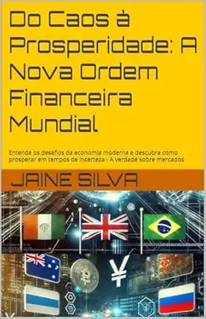 Do Caos à Prosperidade: A Nova Ordem Financeira Mundial: Entenda os desafios da economia moderna e descubra como prosperar em tempos de incerteza – A verdade sobre mercados – Jaine Silva