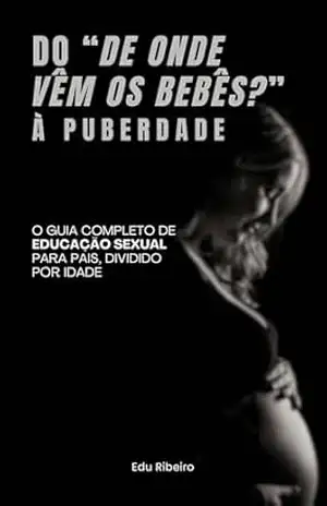 DO ”DE ONDE VÊM OS BEBÊS?” À PUBERDADE: O guia completo de educação sexual para pais, dividido por idade (A Trilogia da Educação Sexual para Pais Livro 2) – Edu Ribeiro