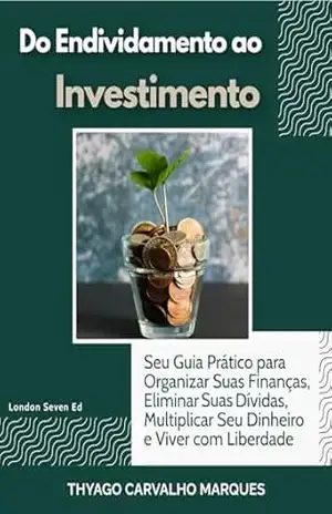 Do Endividamento ao Investimento: Seu Guia Prático para Organizar Suas Finanças, Eliminar Suas Dívidas, Multiplicar Seu Dinheiro e Viver com Liberdade – THYAGO CARVALHO MARQUES