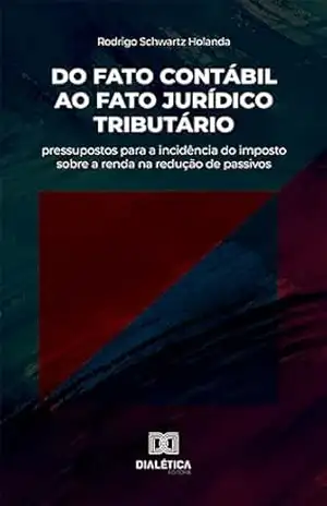 Do fato contábil ao fato jurídico tributário: pressupostos para a incidência do imposto sobre a renda na redução de passivos - Rodrigo Schwartz Holanda Do fato contábil ao fato jurídico tributário: pressupostos para a incidência do imposto sobre a renda na redução de passivos - Rodrigo Schwartz Holanda