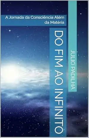 Do Fim ao Infinito: A Jornada da Consciência Além da Matéria – Julio Padilha Do Fim ao Infinito: A Jornada da Consciência Além da Matéria – Julio Padilha