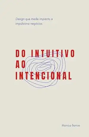 Do intuitivo ao intencional: Design que mede impacto e impulsiona negócios – Monica Barros Do intuitivo ao intencional: Design que mede impacto e impulsiona negócios – Monica Barros
