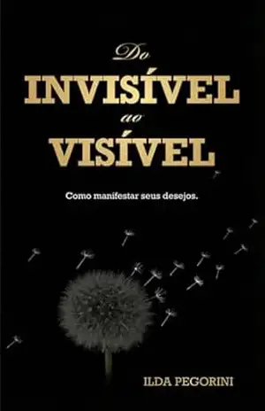 Do Invisível Ao Visível: Como manifestar seus desejos – ILDA PEGORINI