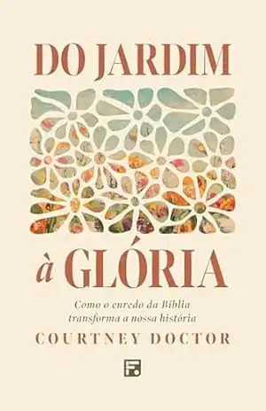 Do jardim à glória: Como o enredo da Bíblia transforma a nossa história – Courtney Doctor Do jardim à glória: Como o enredo da Bíblia transforma a nossa história – Courtney Doctor
