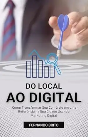 Do Local ao Digital: Como Transformar Seu Comércio em uma Referência na Sua Cidade Usando Marketing Digital (Marketing Digital Descomplicado para Negócios) – Fernando Brito