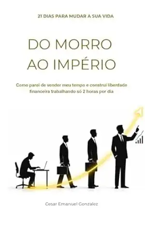 DO MORRO AO IMPÉRIO: Como parei de vender meu tempo e construí liberdade financeira trabalhando só 2 horas por dia – Cesar Gonzalez DO MORRO AO IMPÉRIO: Como parei de vender meu tempo e construí liberdade financeira trabalhando só 2 horas por dia – Cesar Gonzalez