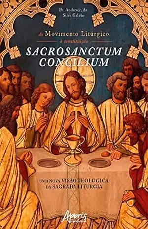 Do Movimento Litúrgico à Constituição Sacrosanctum Concilium: Uma Nova Visão Teológica da Sagrada Liturgia - Anderson da Silva Galvão