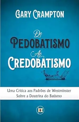 Capa do livro Do Pedobatismo ao Credobatismo: Uma Crítica aos Padrões de Westminster Sobre a Doutrina do Batismo - Gary W. Crampton