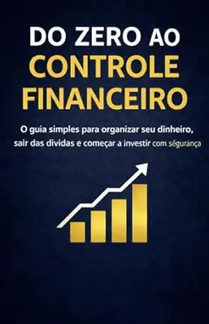 Do Zero ao Controle Financeiro: O guia simples para organizar seu dinheiro, sair das dívidas e começar a investir com segurança - Wesley  Lima