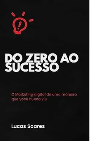 Do Zero ao Sucesso: O marketing digital de uma maneira que você nunca viu – Lucas Soares Do Zero ao Sucesso: O marketing digital de uma maneira que você nunca viu – Lucas Soares
