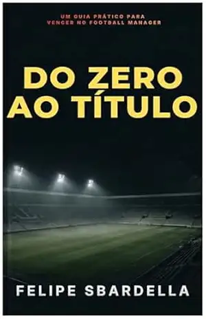 Capa do livro Do zero ao título: Um guia prático para vencer no Football Manager - Felipe Sbardella