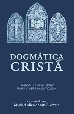 Dogmática cristã: Teologia reformada para a igreja católica – Michael Allen