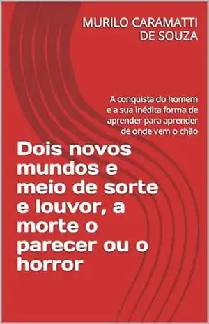 Dois novos mundos e meio de sorte e louvor, a morte o parecer ou o horror: A conquista do homem e a sua inédita forma de aprender para aprender de onde vem o chão – MURILO CARAMATTI DE SOUZA