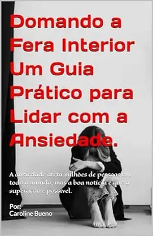 Domando a Fera Interior Um Guia Prático para Lidar com a Ansiedade.: A ansiedade afeta milhões de pessoas em todo o mundo, mas a boa notícia é que a superação é possível. – Caroline Bueno Domando a Fera Interior Um Guia Prático para Lidar com a Ansiedade.: A ansiedade afeta milhões de pessoas em todo o mundo, mas a boa notícia é que a superação é possível. – Caroline Bueno
