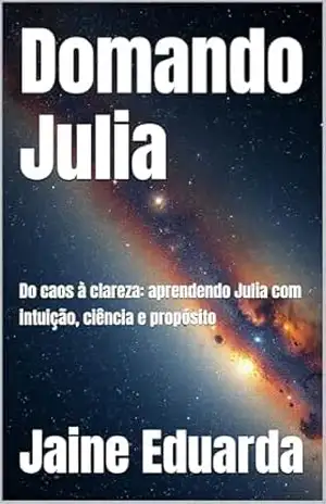 Domando Julia: Do caos à clareza: aprendendo Julia com intuição, ciência e propósito – Jaine Eduarda