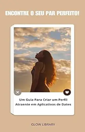 Dominando a Arte de Encontros Online: Como Criar um Perfil Irresistível e Navegar em Apps de Namoro – Glow Library