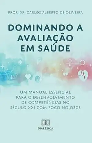 Capa do livro Dominando a Avaliação em Saúde: Um Manual Essencial para o Desenvolvimento de Competências no Século XXI: com foco no desenvolvimento de competências - Carlos Alberto de Oliveira