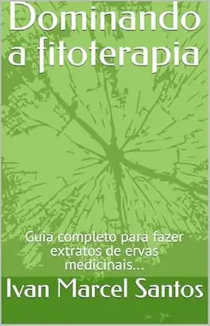 Dominando a fitoterapia: Guia completo para fazer extratos de ervas medicinais… – Ivan Marcel Santos Dominando a fitoterapia: Guia completo para fazer extratos de ervas medicinais… – Ivan Marcel Santos