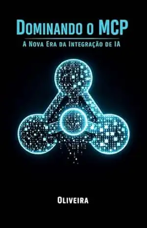 Dominando o MCP: A Nova Era da Integração de IA: Como Conectar LLMs (Claude, ChatGPT) aos seus Bancos de Dados, APIs e Arquivos Locais para Criar Agentes Autônomos com Python – Oliveira