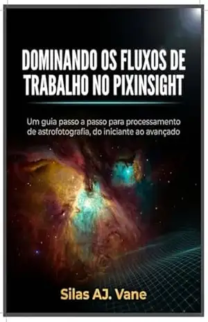 Capa do livro DOMINANDO OS FLUXOS DE TRABALHO NO PIXINSIGHT: Um guia passo a passo para processamento de astrofotografia, do iniciante ao avançado - Silas AJ.  Vane