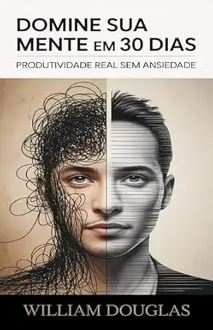 Domine Sua Mente em 30 Dias: O Método Brasileiro de Produtividade Sustentável Sem Ansiedade Para Focar Mais, Produzir Melhor e Viver com Clareza Mental – William Douglas