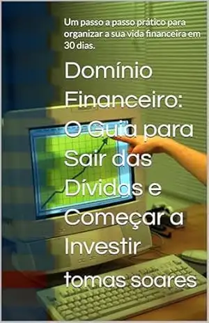 Domínio Financeiro: O Guia para Sair das Dívidas e Começar a Investir: Um passo a passo prático para organizar a sua vida financeira em 30 dias. – tomas  soares