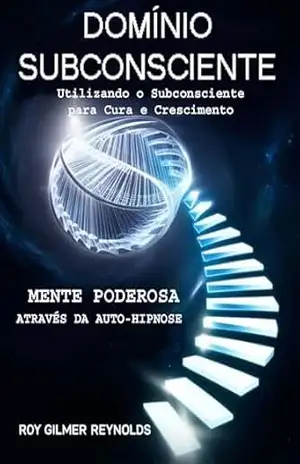 DOMÍNIO SUBCONSCiENTE: Aproveitando o subconsciente para cura e crescimento - ROY GILMER REYNOLDS DOMÍNIO SUBCONSCiENTE: Aproveitando o subconsciente para cura e crescimento - ROY GILMER REYNOLDS