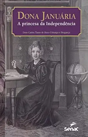 Dona Januária, a princesa da independência: o conde d'Áquila em desavença com d. Pedro II e a luta contra Garibaldi - Dom Carlos Tasso de Saxe-Coburgo e Bragança Dona Januária, a princesa da independência: o conde d'Áquila em desavença com d. Pedro II e a luta contra Garibaldi - Dom Carlos Tasso de Saxe-Coburgo e Bragança