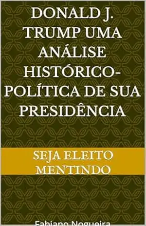 Donald J. Trump Uma Análise Histórico–Política de Sua Presidência: Seja Eleito Mentindo - Fabiano Nogueira Donald J. Trump Uma Análise Histórico–Política de Sua Presidência: Seja Eleito Mentindo - Fabiano Nogueira