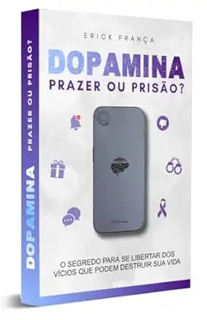 Dopamina: Prazer ou Prisão?: O segredo para se libertar dos vícios que podem destruir sua vida – Erick França