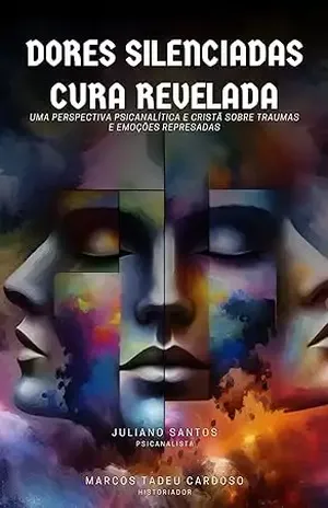 Capa do livro Dores Silenciadas, Cura Revelada: Uma Perspectiva Psicanalítica e Cristã sobre Traumas e Emoções Represadas - Juliano  Santos