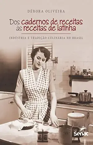 Dos cadernos de receitas às receitas de latinha: indústria e tradição culinária no Brasil – Oliveira, Débora,