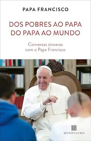 Dos pobres ao Papa, do Papa ao mundo: conversas sinceras com o Papa Francisco – Papa Francisco