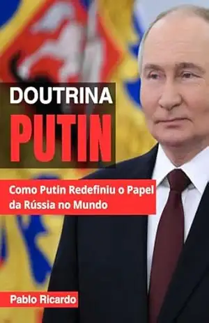 Doutrina Putin: Como Putin Redefiniu o Papel da Rússia no Mundo – Pablo Ricardo Pereira de Souza