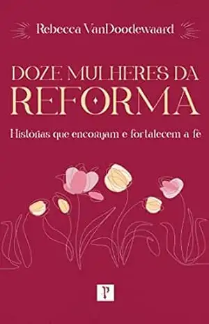 Doze Mulheres da Reforma: Histórias que encorajam e fortalecem a fé – Rebecca VanDoodewaard