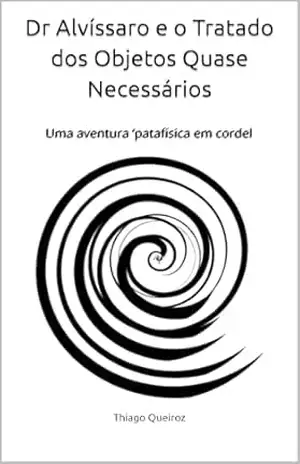 Dr Alvíssaro e o Tratado dos Objetos Quase Necessários: Uma aventura ‘patafísica em cordel – Thiago Queiroz Dr Alvíssaro e o Tratado dos Objetos Quase Necessários: Uma aventura ‘patafísica em cordel – Thiago Queiroz
