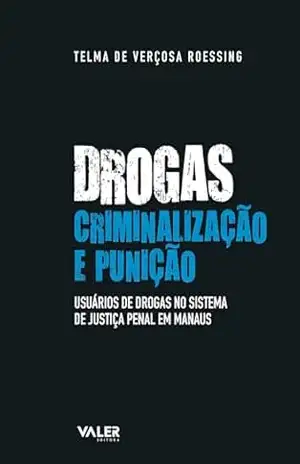 Drogas, criminalização e punição: Usuários de drogas no sistema de justiça penal em Manaus – Telma de Verçosa Roessing Drogas, criminalização e punição: Usuários de drogas no sistema de justiça penal em Manaus – Telma de Verçosa Roessing