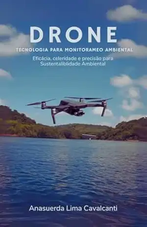 DRONE TECNOLOGIA UTILIZADA PARA MONITORAMENTO AMBIENTAL: Eficiência e Precisão em Tempo Real em Prol do Meio Ambiente (Drone tecnologia para Monitoramento Ambiental Livro 1) – Anasuerda Lima Cavalcanti