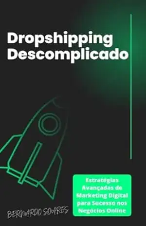 Dropshipping Descomplicado: Estratégias Avançadas de Marketing Digital para Sucesso nos Negócios Online - Bernardo Soares