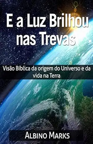 E A LUZ BRILHOU NAS TREVAS: Visão Bíblica da origem do Universo e da vida na Terra – Elton Marks