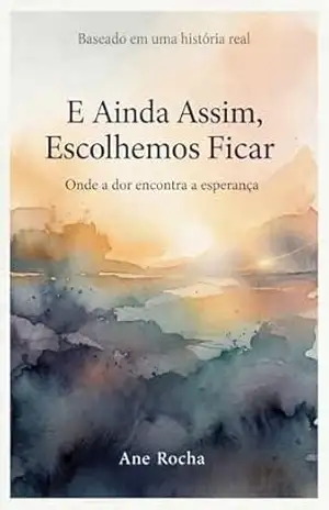 E Ainda Assim, Escolhemos Ficar: Onde a dor encontra esperança – Ane Rocha E Ainda Assim, Escolhemos Ficar: Onde a dor encontra esperança – Ane Rocha
