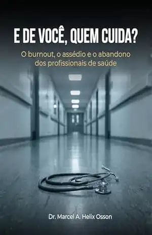 E DE VOCÊ, QUEM CUIDA?: O burnout, o assédio e o abandono dos profissionais de saúde – Dr. Marcel A. Helix Osson