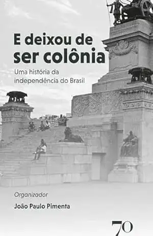 E Deixou de Ser Colônia: Uma História da Independência do Brasil – João Paulo Pimenta E Deixou de Ser Colônia: Uma História da Independência do Brasil – João Paulo Pimenta