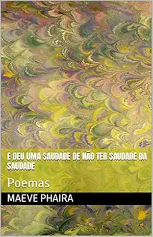E DEU UMA SAUDADE DE NÃO TER SAUDADE DA SAUDADE: Poemas - Maeve Phaira E DEU UMA SAUDADE DE NÃO TER SAUDADE DA SAUDADE: Poemas - Maeve Phaira