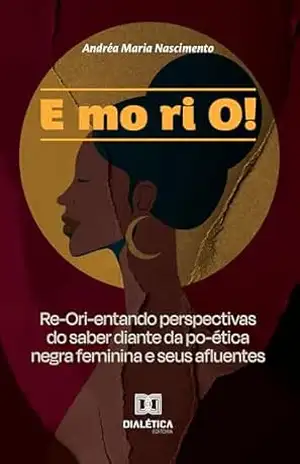 E mo ri O!: Re–Ori–entando perspectivas do saber diante da po–ética negra feminina e seus afluentes – Andréa Maria Nascimento