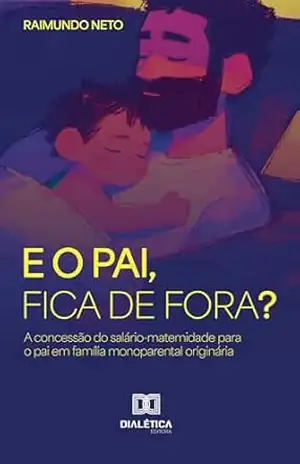 E o Pai, Fica de Fora?: A concessão do Salário–Maternidade para o Pai em Família Monoparental Originária – Raimundo Neto