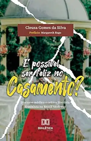 É possível ser feliz no casamento?: discurso médico e crítica literária feminista no Brasil Moderno - Cleusa Gomes da Silva É possível ser feliz no casamento?: discurso médico e crítica literária feminista no Brasil Moderno - Cleusa Gomes da Silva