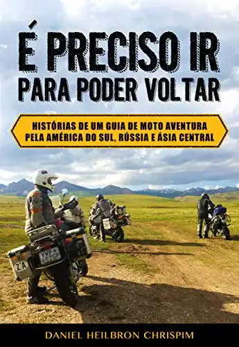 Baixar É PRECISO IR PARA PODER VOLTAR: Histórias de um guia de moto aventura pela América do Sul, Rússia e Ásia Central pdf, epub, mobi, eBook
